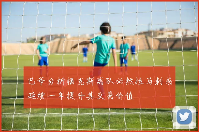 巴爷分析福克斯离队必然性马刺或延续一年提升其交易价值