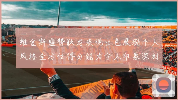 维金斯盛赞狄龙表现出色展现个人风格全方位得分能力令人印象深刻