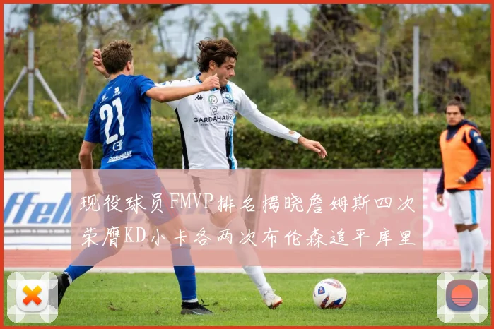 现役球员FMVP排名揭晓詹姆斯四次荣膺KD小卡各两次布伦森追平库里与约基奇