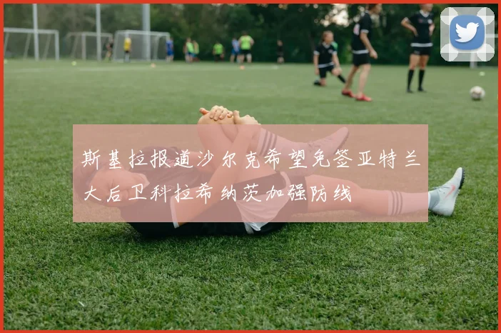 斯基拉报道沙尔克希望免签亚特兰大后卫科拉希纳茨加强防线