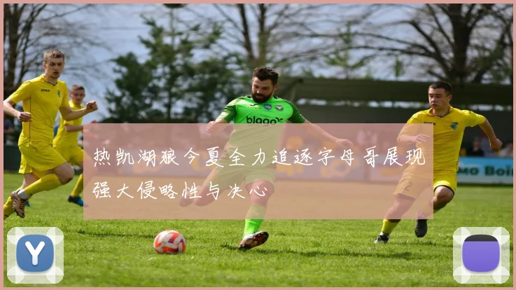 热凯湖狼今夏全力追逐字母哥展现强大侵略性与决心
