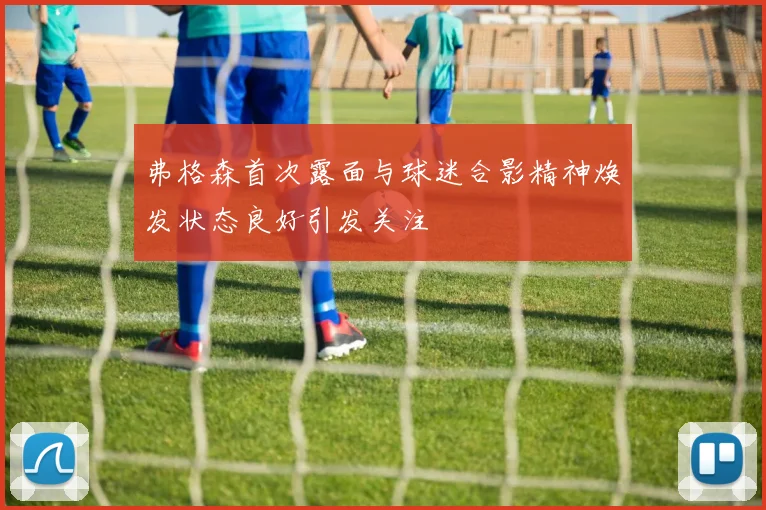 弗格森首次露面与球迷合影精神焕发状态良好引发关注