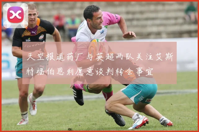 天空报道药厂与英超两队关注艾斯特福伯恩利愿意谈判转会事宜