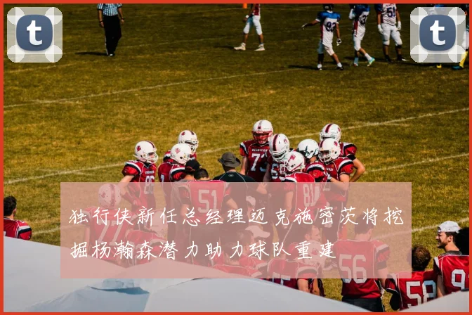 独行侠新任总经理迈克施密茨将挖掘杨瀚森潜力助力球队重建