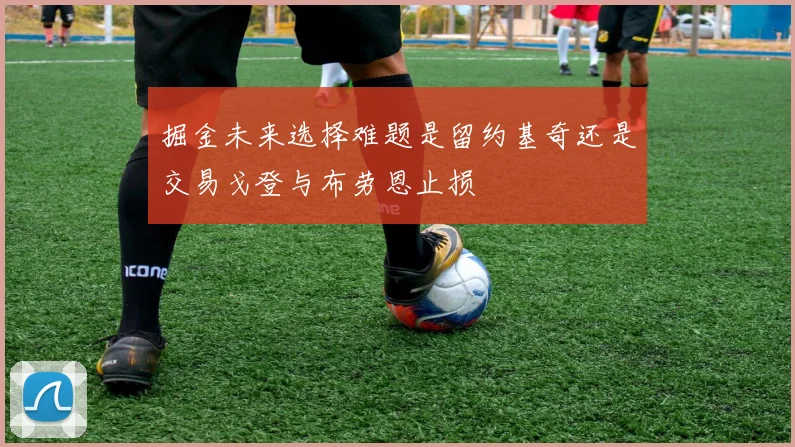 掘金未来选择难题是留约基奇还是交易戈登与布劳恩止损