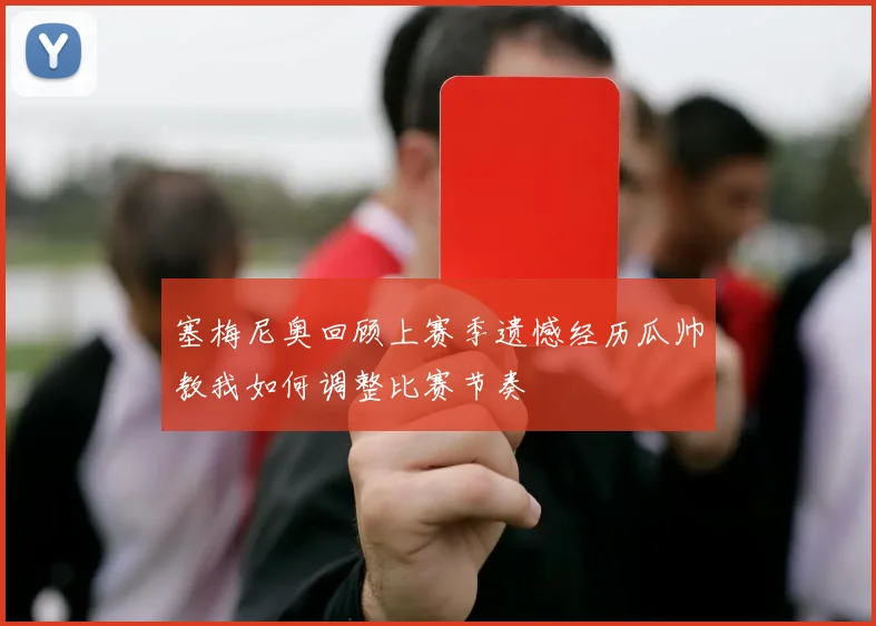 塞梅尼奥回顾上赛季遗憾经历瓜帅教我如何调整比赛节奏