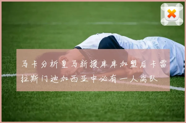 马卡分析皇马新援库库加盟后卡雷拉斯门迪加西亚中必有一人离队