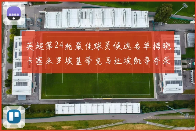 英超第24轮最佳球员候选名单揭晓卡塞米罗埃基蒂克马杜埃凯争夺荣誉