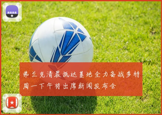 弗兰克清晨抵达基地全力备战多特周一下午将出席新闻发布会