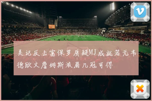 美记反击富保罗质疑MJ成就若无韦德欧文詹姆斯浓眉几冠可得
