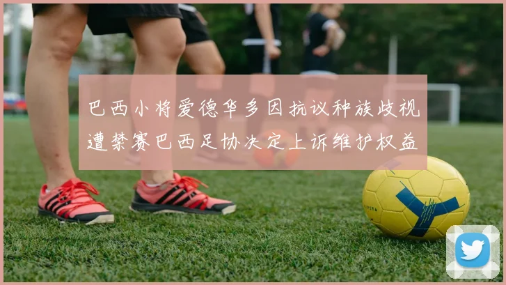 巴西小将爱德华多因抗议种族歧视遭禁赛巴西足协决定上诉维护权益