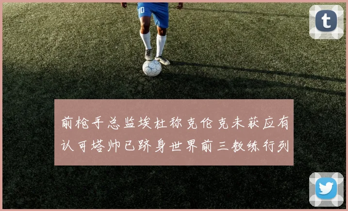 前枪手总监埃杜称克伦克未获应有认可塔帅已跻身世界前三教练行列
