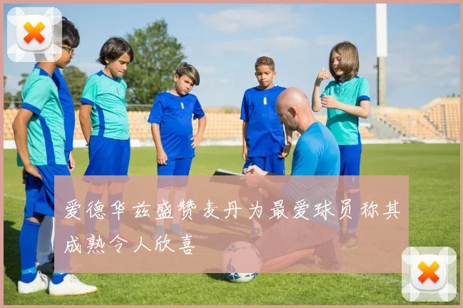 爱德华兹盛赞麦丹为最爱球员称其成熟令人欣喜