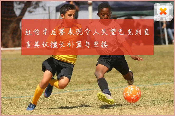 杜伦季后赛表现令人失望巴克利直言其仅擅长补篮与空接