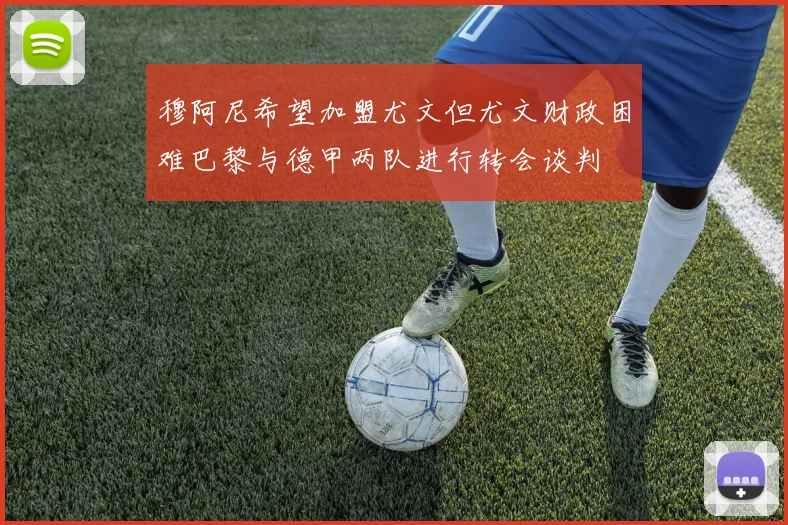 穆阿尼希望加盟尤文但尤文财政困难巴黎与德甲两队进行转会谈判