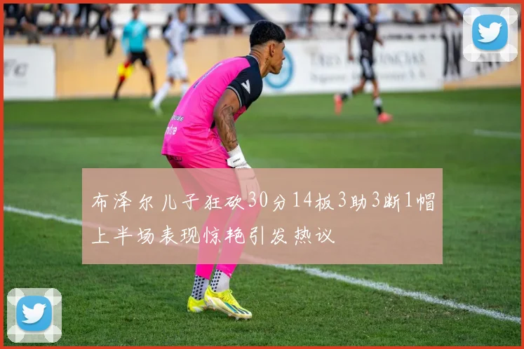 布泽尔儿子狂砍30分14板3助3断1帽上半场表现惊艳引发热议