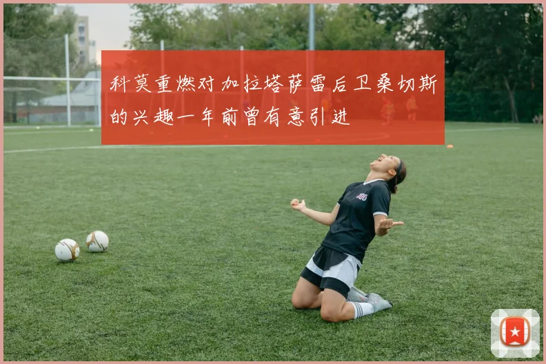 科莫重燃对加拉塔萨雷后卫桑切斯的兴趣一年前曾有意引进