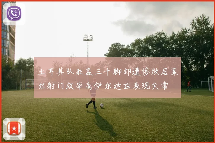 土耳其队狂轰三十脚却遭惨败居莱尔射门效率高伊尔迪兹表现失常