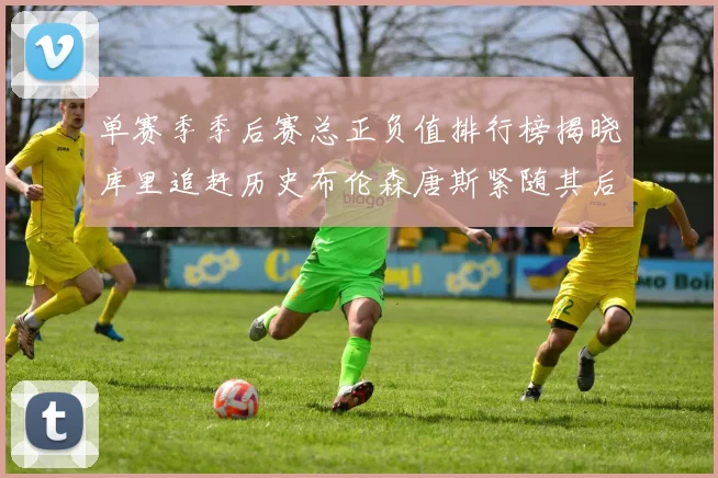单赛季季后赛总正负值排行榜揭晓库里追赶历史布伦森唐斯紧随其后