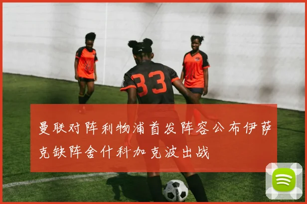 曼联对阵利物浦首发阵容公布伊萨克缺阵舍什科加克波出战