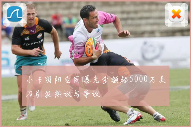 小卡阴阳合同曝光金额超5000万美刀引发热议与争议