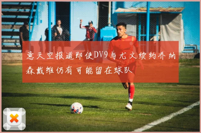 意天空报道即使DV9与尤文续约乔纳森戴维仍有可能留在球队